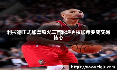 利拉德正式加盟热火三首轮选秀权加希罗成交易核心