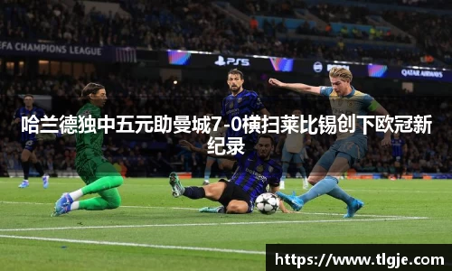 哈兰德独中五元助曼城7-0横扫莱比锡创下欧冠新纪录