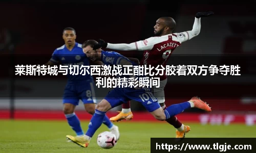 莱斯特城与切尔西激战正酣比分胶着双方争夺胜利的精彩瞬间