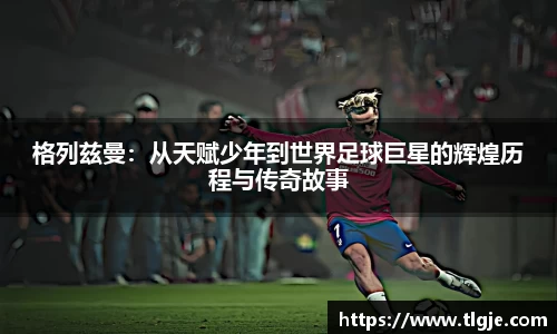 格列兹曼：从天赋少年到世界足球巨星的辉煌历程与传奇故事