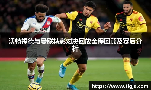 沃特福德与曼联精彩对决回放全程回顾及赛后分析