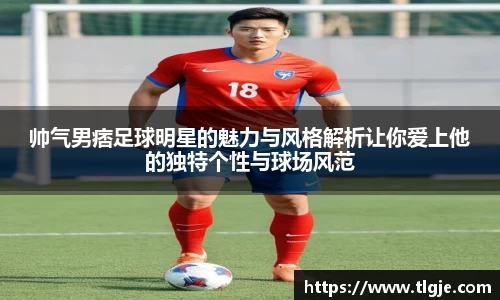 帅气男痞足球明星的魅力与风格解析让你爱上他的独特个性与球场风范