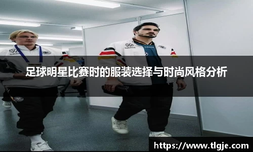 足球明星比赛时的服装选择与时尚风格分析
