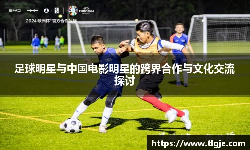足球明星与中国电影明星的跨界合作与文化交流探讨