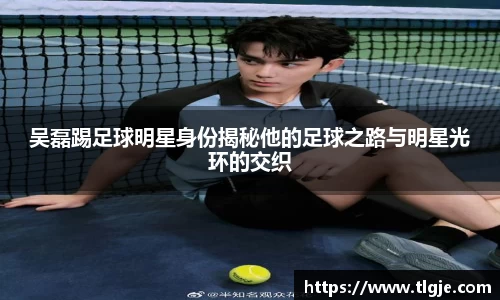 吴磊踢足球明星身份揭秘他的足球之路与明星光环的交织