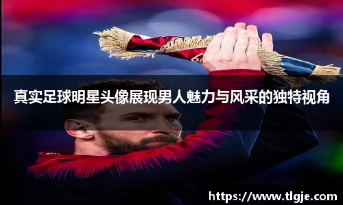 真实足球明星头像展现男人魅力与风采的独特视角