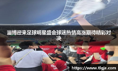 淄博迎来足球明星盛会球迷热情高涨期待精彩对决