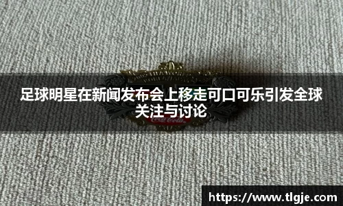 足球明星在新闻发布会上移走可口可乐引发全球关注与讨论